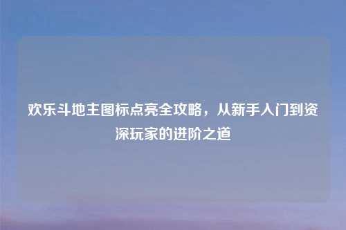 欢乐斗地主图标点亮全攻略，从新手入门到资深玩家的进阶之道