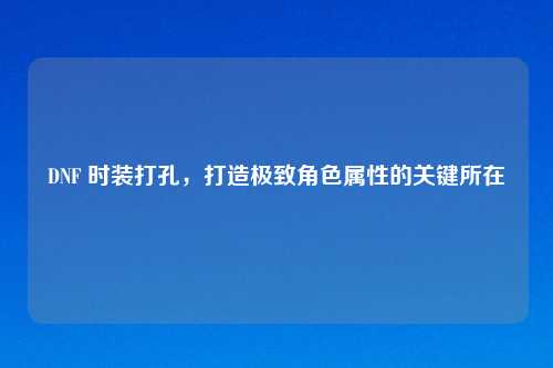 DNF 时装打孔，打造极致角色属性的关键所在