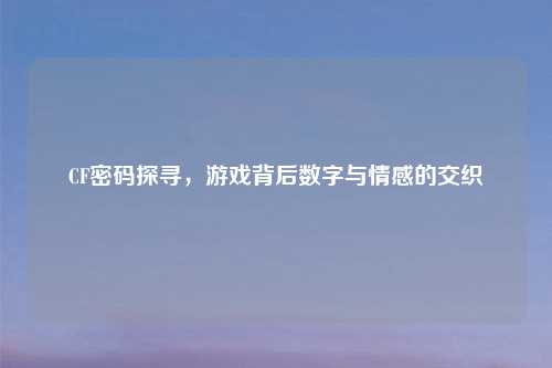 CF密码探寻，游戏背后数字与情感的交织