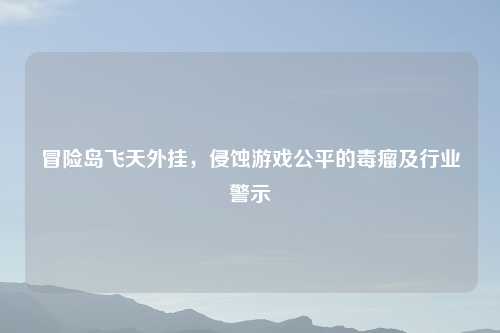 冒险岛飞天外挂,侵蚀游戏公平的毒瘤及行业警示