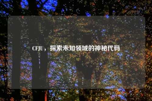 CFJU，探索未知领域的神秘代码