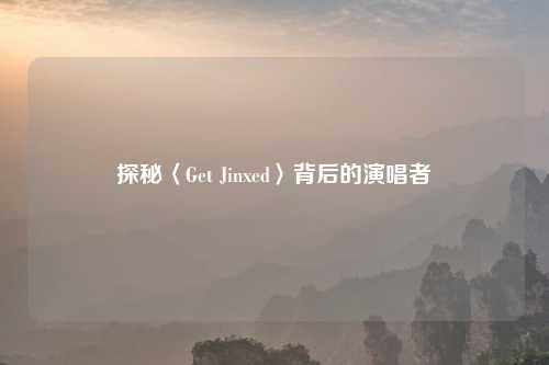 探秘〈Get Jinxed〉背后的演唱者