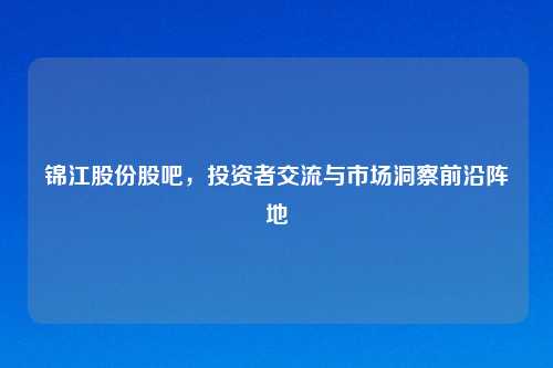 锦江股份股吧，投资者交流与市场洞察前沿阵地