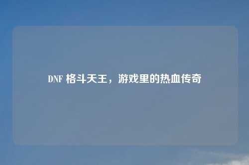 DNF 格斗天王,游戏里的热血传奇