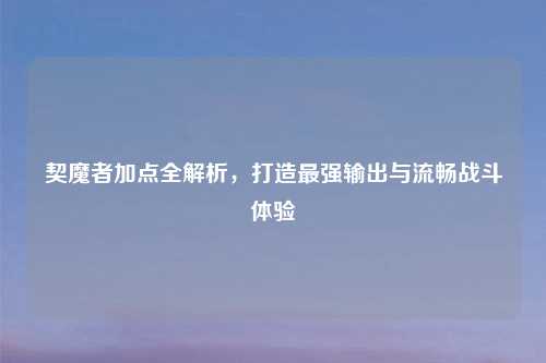 契魔者加点全解析，打造最强输出与流畅战斗体验