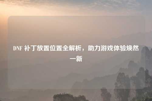 DNF 补丁放置位置全解析，助力游戏体验焕然一新