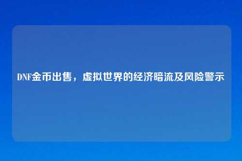 DNF金币出售，虚拟世界的经济暗流及风险警示