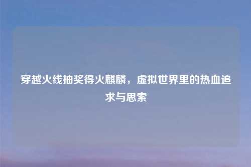 穿越火线抽奖得火麒麟，虚拟世界里的热血追求与思索