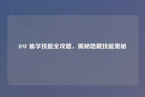 DNF 偷学技能全攻略，揭秘隐藏技能奥秘