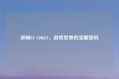 探秘CF CDKEY，游戏世界的宝藏密码