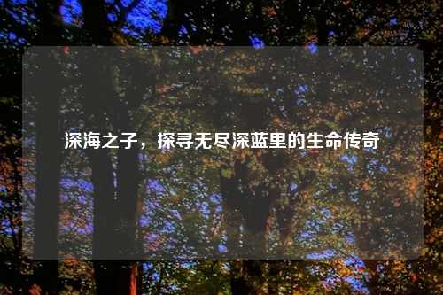 深海之子，探寻无尽深蓝里的生命传奇