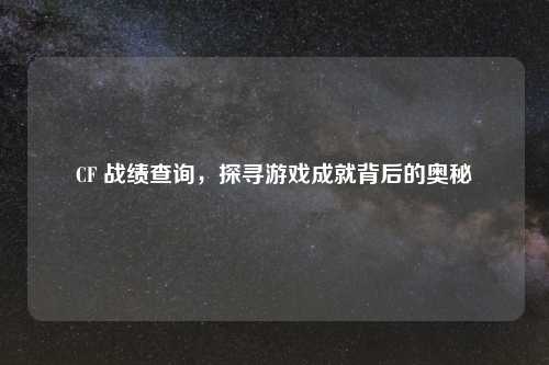 CF 战绩查询，探寻游戏成就背后的奥秘