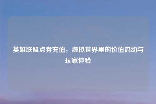 英雄联盟点券充值，虚拟世界里的价值流动与玩家体验
