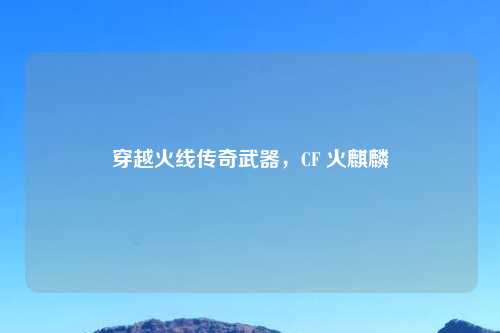 穿越火线传奇武器，CF 火麒麟