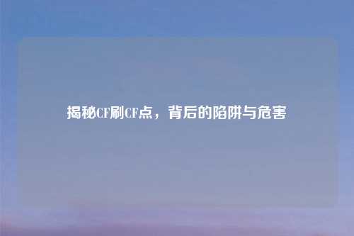 揭秘CF刷CF点,背后的陷阱与危害