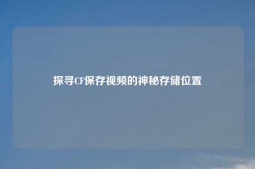 探寻CF保存视频的神秘存储位置