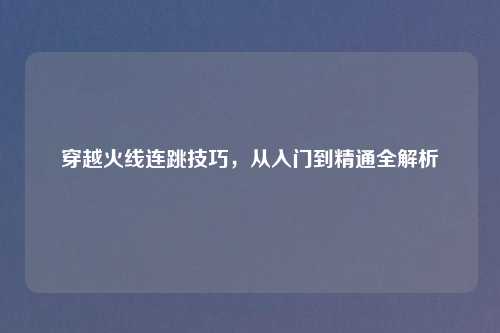 穿越火线连跳技巧，从入门到精通全解析