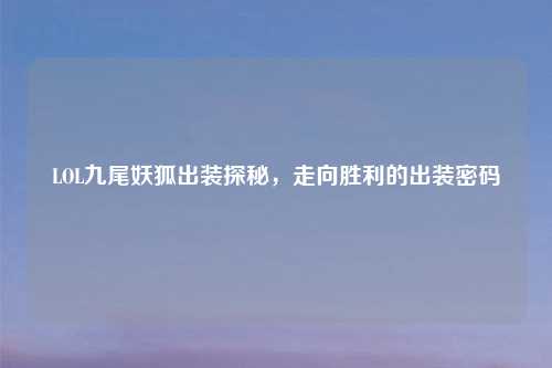 LOL九尾妖狐出装探秘，走向胜利的出装密码