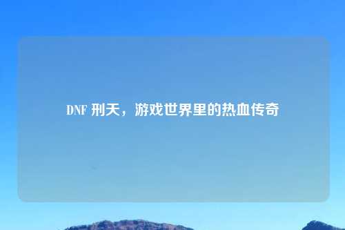 DNF 刑天，游戏世界里的热血传奇