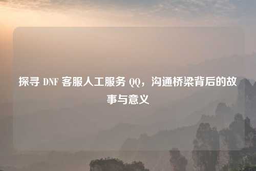 探寻 DNF      人工服务      ，沟通桥梁背后的故事与意义