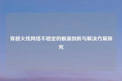 穿越火线     不稳定的根源剖析与解决方案探究