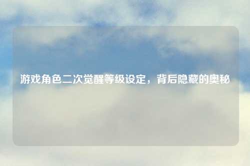 游戏角色二次觉醒等级设定,背后隐藏的奥秘