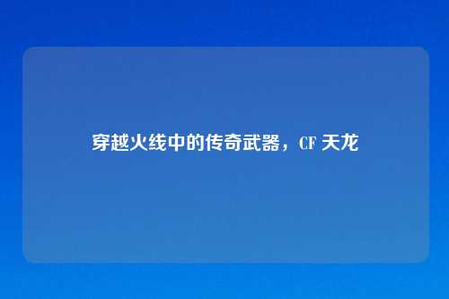 穿越火线中的传奇武器，CF 天龙