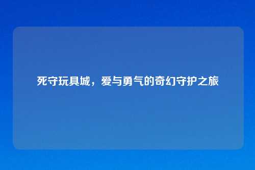 死守玩具城，爱与勇气的奇幻守护之旅