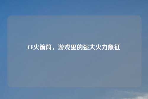 CF火箭筒，游戏里的强大火力象征