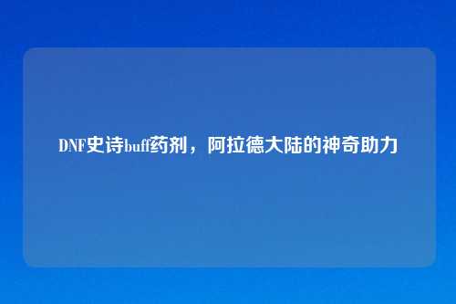 DNF史诗buff药剂，阿拉德大陆的神奇助力