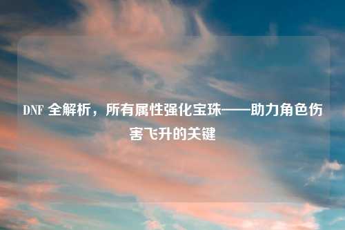 DNF 全解析，所有属性强化宝珠——助力角色伤害飞升的关键