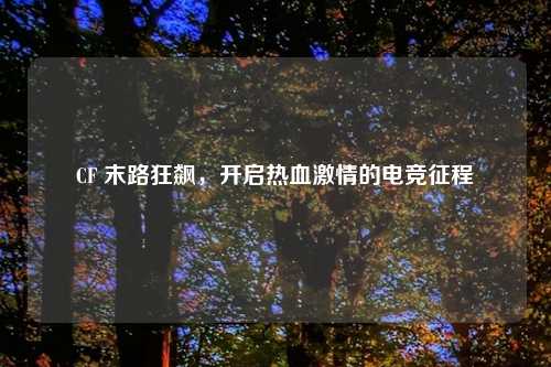CF 末路狂飙,开启热血 的电竞征程