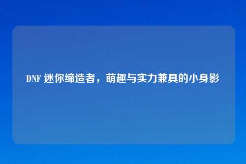 DNF 迷你缔造者，萌趣与实力兼具的小身影