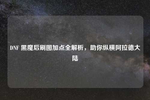 DNF 黑魔后刷图加点全解析,助你纵横阿拉德大陆