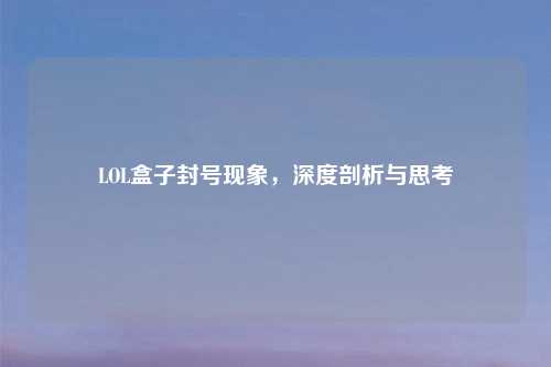 LOL盒子封号现象，深度剖析与思考