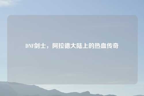 DNF剑士，阿拉德大陆上的热血传奇