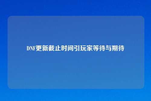 DNF更新截止时间引玩家等待与期待