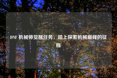 DNF 机械师觉醒任务，踏上探索机械巅峰的征程