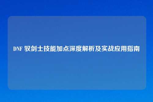 DNF 驭剑士技能加点深度解析及实战应用指南