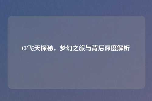 CF飞天探秘，梦幻之旅与背后深度解析