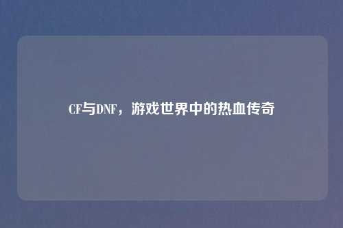 CF与DNF，游戏世界中的热血传奇