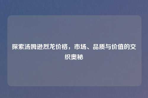 探索汤姆逊烈龙价格，市场、品质与价值的交织奥秘