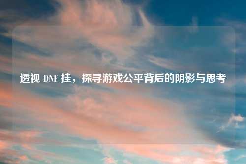 透视 DNF 挂,探寻游戏公平背后的阴影与思考
