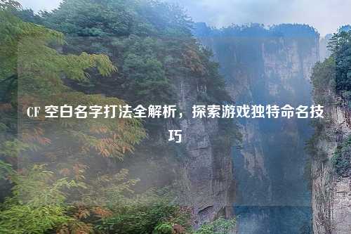 CF 空白名字打法全解析，探索游戏独特命名技巧