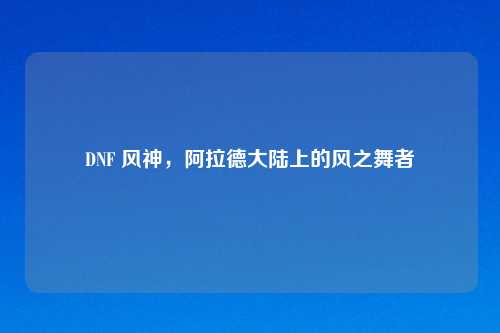 DNF 风神，阿拉德大陆上的风之舞者