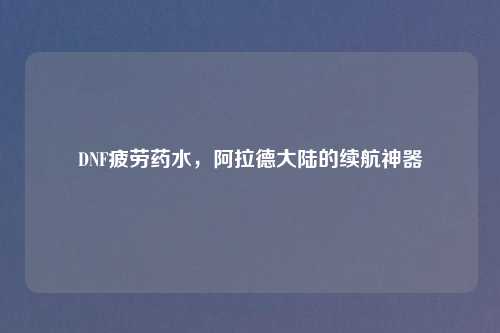 DNF疲劳药水，阿拉德大陆的续航神器