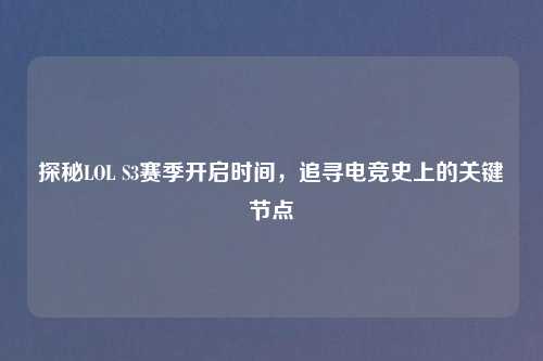 探秘LOL S3赛季开启时间，追寻电竞史上的关键节点