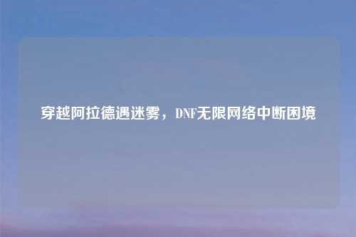 穿越阿拉德遇迷雾，DNF无限     中断困境