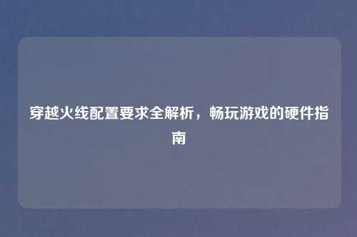 穿越火线配置要求全解析，畅玩游戏的硬件指南