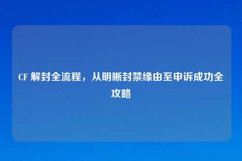 CF 解封全流程，从明晰封禁缘由至申诉成功全攻略